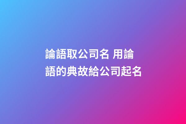 論語取公司名 用論語的典故給公司起名-第1張-公司起名-玄機派